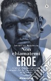 Non chiamatemi eroe. Storie di ribellione, resistenza e coraggio. Per difendere i diritti umani, ad ogni costo libro