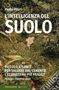 L'intelligenza del suolo. Piccolo atlante per salvare dal cemento l'ecosistema più fragile