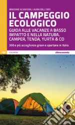 Il campeggio ecologico. Guida alle vacanze a basso impatto e nella natura. Camper, tenda, yurta & co. 300 e più accoglienze green e spartane in Italia