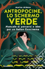 Antropocine, lo schermo verde. Manuale di percorsi e idee per un Italian Ecocinema libro