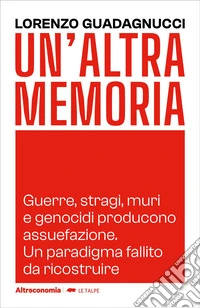 Un'altra memoria. Guerre, stragi, muri e genocidi producono assuefazione. Un paradigma fallito da ricostruire libro