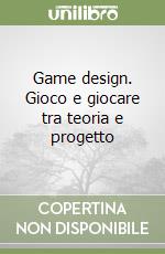 Game design. Gioco e giocare tra teoria e progetto