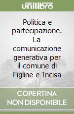 Politica e partecipazione. La comunicazione generativa per il comune di Figline e Incisa libro