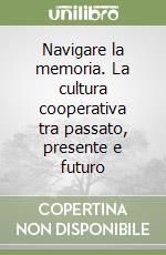 Navigare la memoria. La cultura cooperativa tra passato, presente e futuro libro