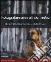 Fotografare animali domestici. Da semplici istantanee a grandi scatti libro