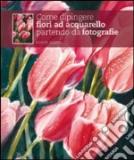 Come dipingere fiori ad acquarello partendo da fotografie. Ediz. illustrata