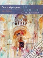 Come dipingere luce e colore ad acquarello. Ediz. illustrata libro