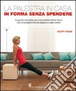 La palestra in casa. In forma senza spendere. La guida completa per una perfetta forma fisica con un programma da seguire a casa vostra