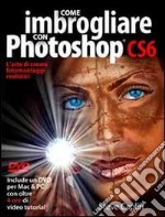 Come imbrogliare con Photoshop CS6. Con DVD libro