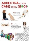 Addestra il tuo cane con il gioco. Tanti giochi per ogni esigenza libro di Arrowsmith Claire