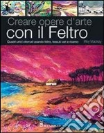 Creare opere d'arte con il feltro. Ediz. illustrata