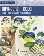 Dipingere i dolci con i coloranti alimentari. Ediz. illustrata libro