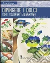 Dipingere i dolci con i coloranti alimentari. Ediz. illustrata libro