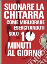 Suonare la chitarra. Come migliorare esercitandoti solo 10 minuti al giorno. Con CD Audio libro