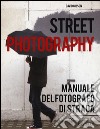 Street photography. Manuale del fotografo di strada. Ediz. illustrata libro