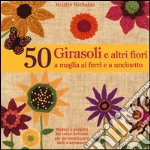 50 girasoli e altri fiori a maglia ai ferri e all'uncinetto. Ediz. illustrata libro