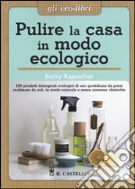 Pulire la casa in modo ecologico. 150 prodotti detergenti ecologici di uso quotidiano da poter realizzare da soli, in modo naturale e senza sostanze chimiche libro