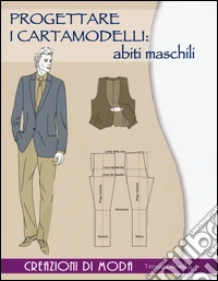 Progettare i cartamodelli: abiti maschili. Creazioni di moda. Ediz. illustrata libro