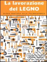 La lavorazione del legno. Guida pratica alla falegnameria. Ediz. illustrata