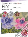 Fiori ad acquarello. Pronti da dipingere in 30 minuti. Ediz. a colori libro