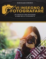 Vi insegno a fotografare. 25 esercizi per imparare a fare belle fotografie libro