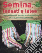 Semina, innesti e talee. Guida indispensabile alla moltiplicazione delle piante per orto, giardino e appartamento libro