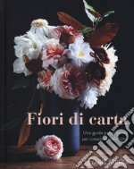 Fiori di carta. Una guida passo passo per creazioni realistiche. Ediz. a colori