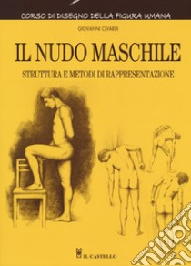 Il nudo maschile. Struttura e metodi di rappresentazione. Corso di disegno  della figura umana. Ediz. illustrata, Giovanni Civardi, Il Castello