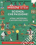 Scienza: che passione! Atomi incredibili e materia nel caos. Missione Stem. Ediz. a colori