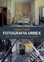 I segreti della fotografia urbex. Approccio, corredo, scatto, post produzione. Ediz. illustrata