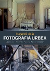 I segreti della fotografia urbex. Approccio, corredo, scatto, post produzione. Ediz. illustrata libro