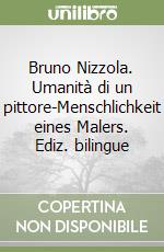 Bruno Nizzola. Umanità di un pittore-Menschlichkeit eines Malers. Ediz. bilingue