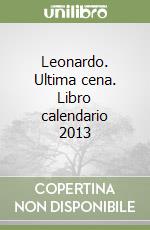Leonardo. Ultima cena. Libro calendario 2013 libro