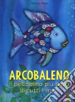 Arcobaleno, il pesciolino più bello di tutti i mari. Ediz. a colori libro