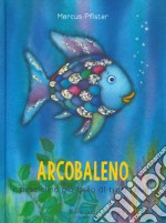 Arcobaleno, il pesciolino più bello di tutti i mari. Ediz. a colori libro