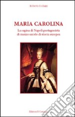 Maria Carolina. La regina di Napoli protagonista di mezzo secolo di storia europea libro