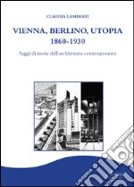 Vienna, Berlino, Utopia, 1860-1930. Saggi di storia dell'architettura contemporanea