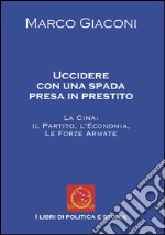 Uccidere con una spada presa in prestito. La Cina, il partito, l'economia, le Forze Armate libro