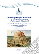 Interrogarsi per proporre. Le crisi del nostro tempo e l'agire sociale dei cattolici. Atti della X e XI Tre giorni Toniolo