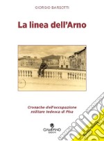 La linea dell'Arno. Cronache dell'occupazione militare tedesca di Pisa libro