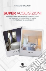 Super acquisizioni. Il sistema dedicato alle agenzie immobiliari per guadagnare clienti continuativi e moltiplicare le acquisizioni libro