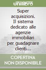 Super acquisizioni. Il sistema dedicato alle agenzie immobiliari per guadagnare clienti continuativi e moltiplicare le acquisizioni libro