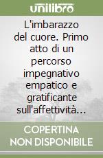 L'imbarazzo del cuore. Primo atto di un percorso impegnativo empatico e gratificante sull'affettività e sessualità libro