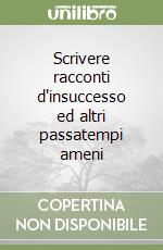 Scrivere racconti d'insuccesso ed altri passatempi ameni libro