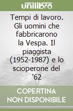 Tempi di lavoro. Gli uomini che fabbricarono la Vespa. Il piaggista (1952-1987) e lo scioperone del '62 libro