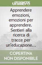 Apprendere emozioni, emozioni per apprendere. Sentieri alla ricerca di tracce per un'educazione emotiva libro