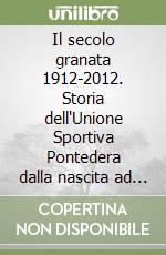 Il secolo granata 1912-2012. Storia dell'Unione Sportiva Pontedera dalla nascita ad oggi libro