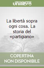 La libertà sopra ogni cosa. La storia del «partigiano»