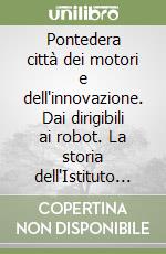 Pontedera città dei motori e dell'innovazione. Dai dirigibili ai robot. La storia dell'Istituto di BioRobotica della Scuola Superiore Sant'anna libro