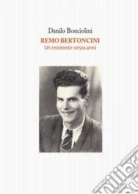Remo Bertoncini. Un resistente senza armi